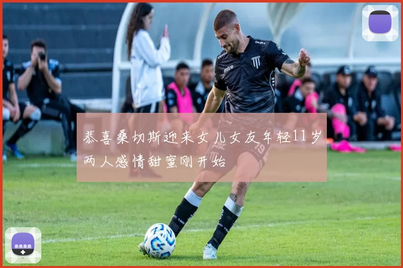 恭喜桑切斯迎来女儿女友年轻11岁两人感情甜蜜刚开始