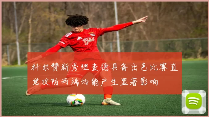科尔赞新秀理查德具备出色比赛直觉攻防两端均能产生显著影响