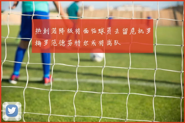 热刺若降级将面临球员去留危机罗梅罗范德芬特尔或将离队