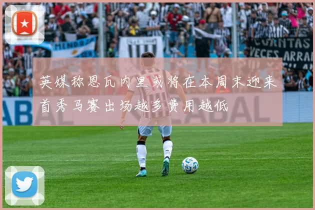 英媒称恩瓦内里或将在本周末迎来首秀马赛出场越多费用越低