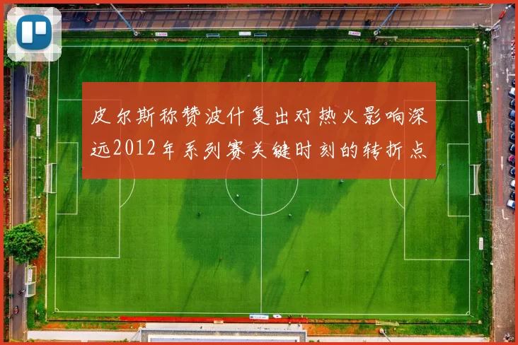 皮尔斯称赞波什复出对热火影响深远2012年系列赛关键时刻的转折点