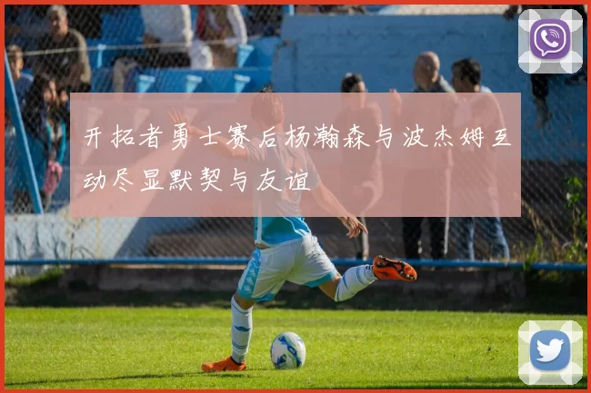 开拓者勇士赛后杨瀚森与波杰姆互动尽显默契与友谊