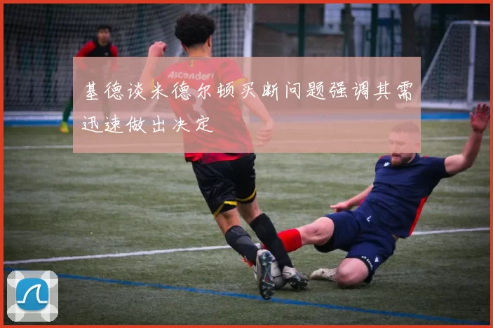 基德谈米德尔顿买断问题强调其需迅速做出决定