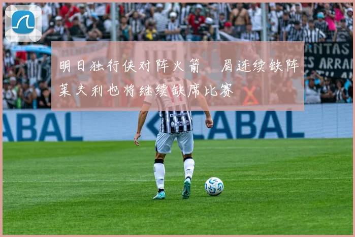 明日独行侠对阵火箭濃眉连续缺阵莱夫利也将继续缺席比赛