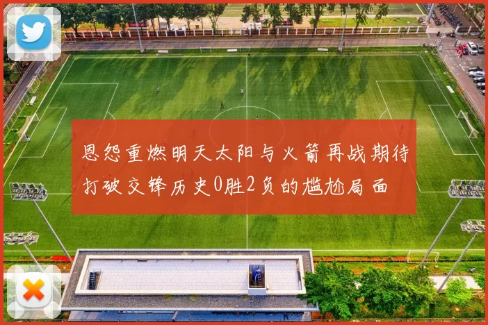 恩怨重燃明天太阳与火箭再战期待打破交锋历史0胜2负的尴尬局面