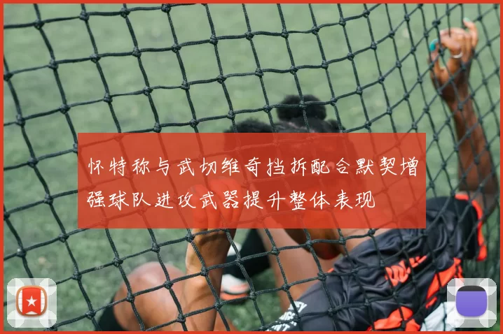 怀特称与武切维奇挡拆配合默契增强球队进攻武器提升整体表现