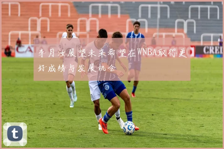 李月汝展望未来希望在WNBA取得更好成绩与发展机会