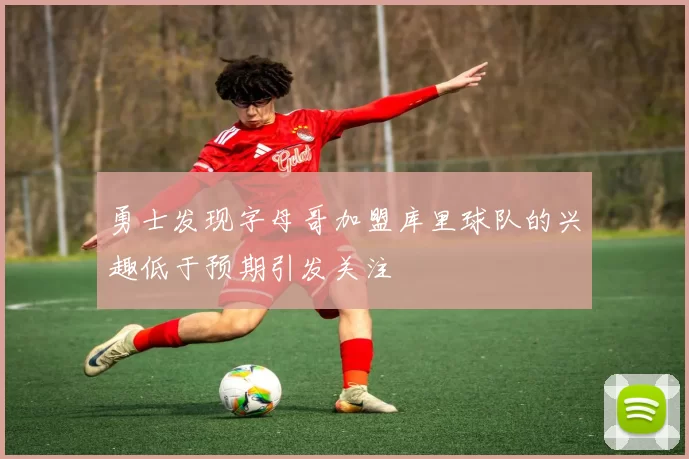 勇士发现字母哥加盟库里球队的兴趣低于预期引发关注