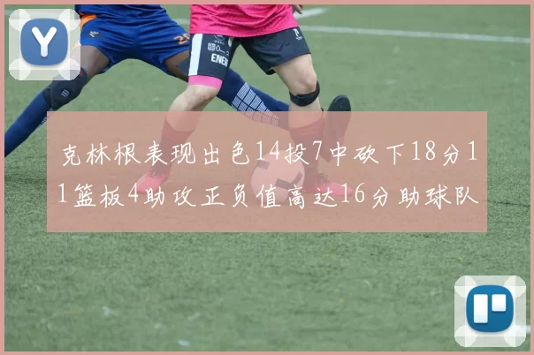 克林根表现出色14投7中砍下18分11篮板4助攻正负值高达16分助球队获胜