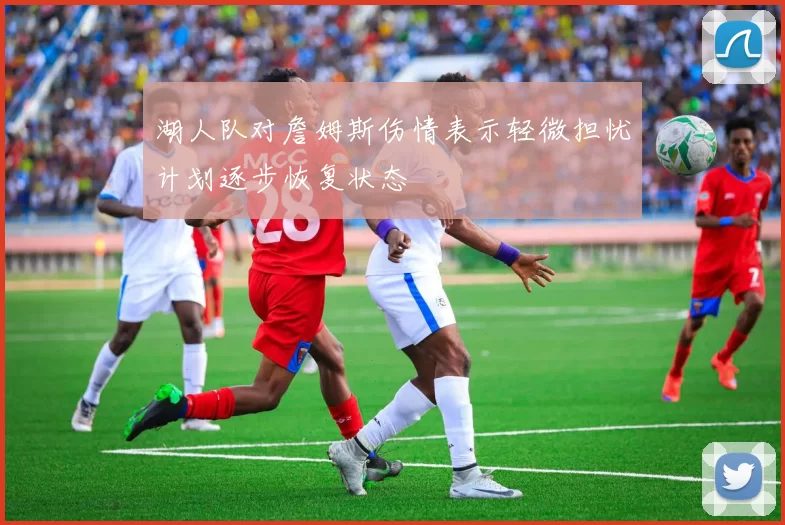 湖人队对詹姆斯伤情表示轻微担忧计划逐步恢复状态