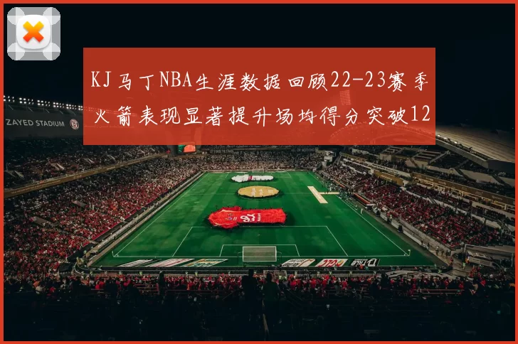KJ马丁NBA生涯数据回顾22-23赛季火箭表现显著提升场均得分突破12分