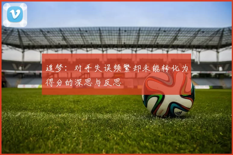 追梦：对手失误频繁却未能转化为得分的深思与反思