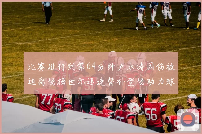 比赛进行到第64分钟卢永涛因伤被迫离场杨世元迅速替补登场助力球队