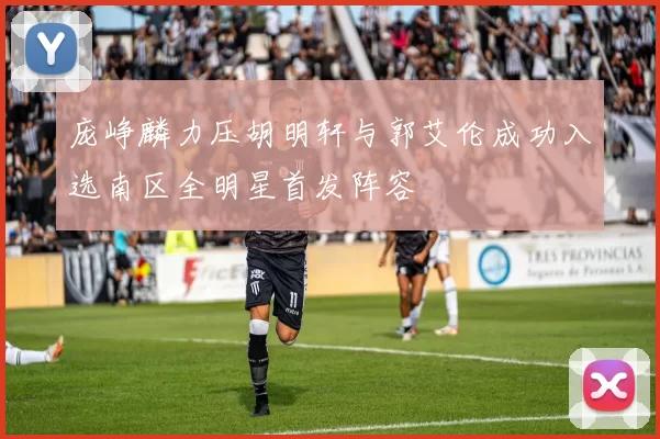 庞峥麟力压胡明轩与郭艾伦成功入选南区全明星首发阵容