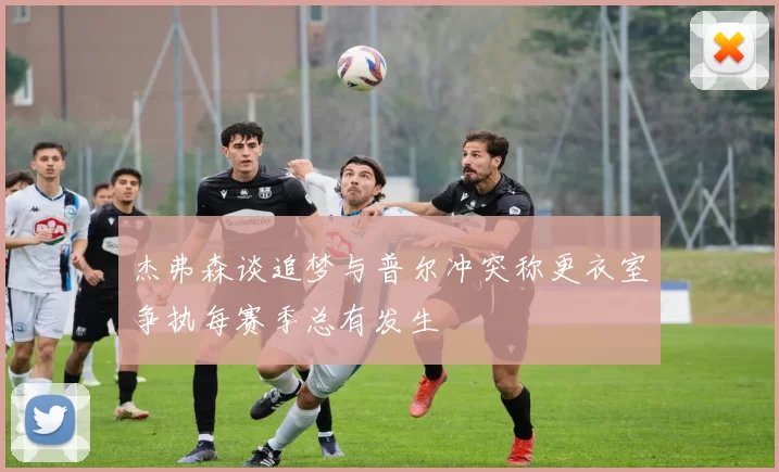 杰弗森谈追梦与普尔冲突称更衣室争执每赛季总有发生