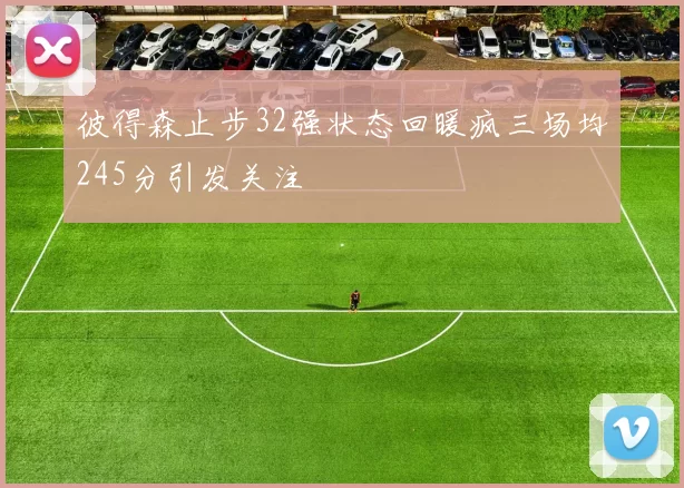 彼得森止步32强状态回暖疯三场均245分引发关注