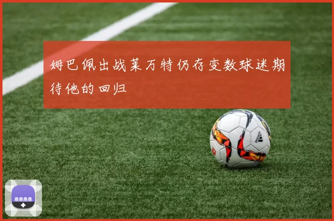 姆巴佩出战莱万特仍存变数球迷期待他的回归
