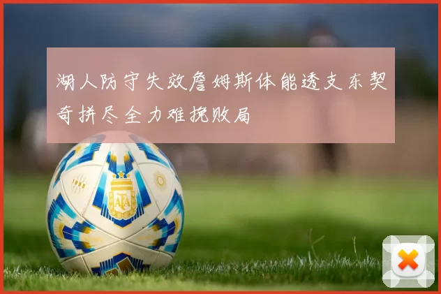 湖人防守失效詹姆斯体能透支东契奇拼尽全力难挽败局
