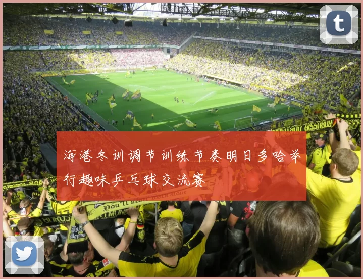海港冬训调节训练节奏明日多哈举行趣味乒乓球交流赛
