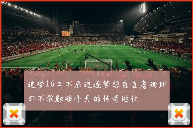 追梦16年不屈追逐梦想直言詹姆斯却不敢触碰乔丹的传奇地位