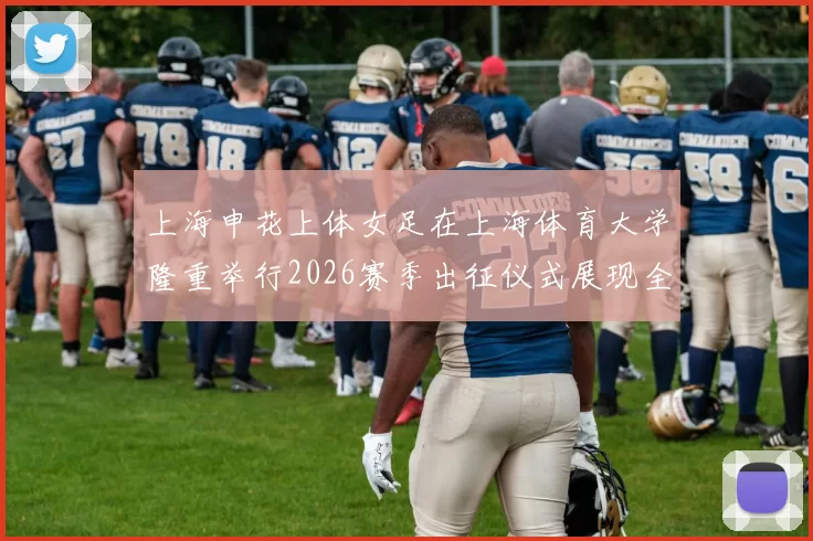 上海申花上体女足在上海体育大学隆重举行2026赛季出征仪式展现全新风貌与决心