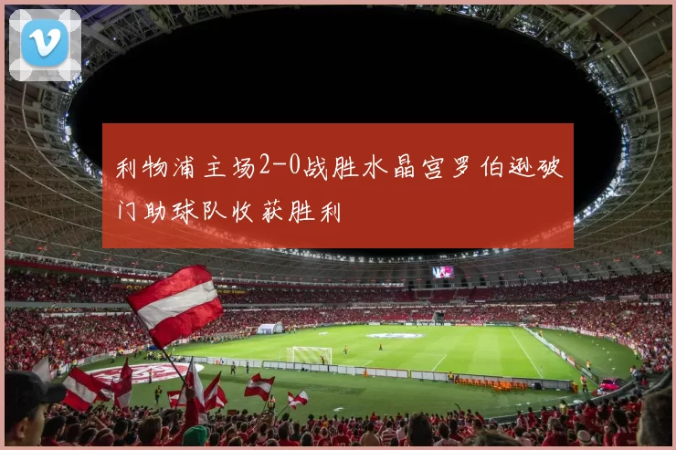 利物浦主场2-0战胜水晶宫罗伯逊破门助球队收获胜利