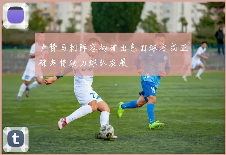 卢赞马刺阵容构建出色打球方式正确老将助力球队发展