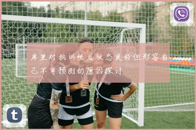库里对抗训练后状态良好但形容自己不可预测的原因探讨