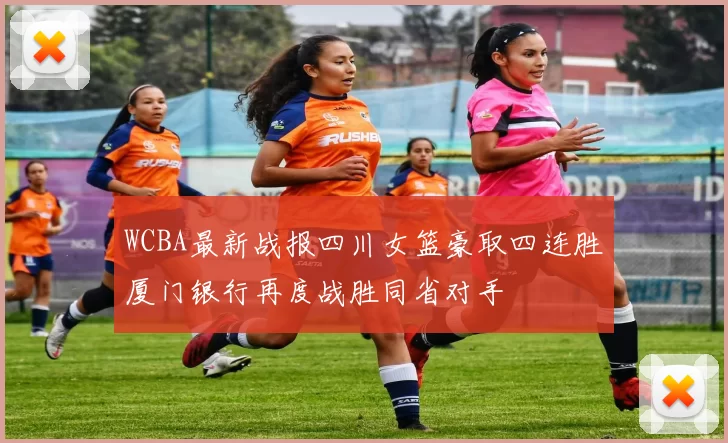 WCBA最新战报四川女篮豪取四连胜厦门银行再度战胜同省对手
